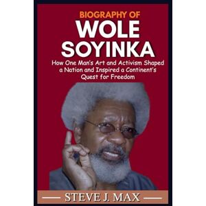 MAX, STEVE J. BIOGRAPHY OF WOLE SOYINKA: How One Man’s Art and Activism Shaped a Nation and Inspired a Continent’s Quest for Freedom MAX, STEVE J. BIOGRAPHY OF WOLE SOYINKA: How One Man’s Art and Activism Shaped a Nation and Inspired a Continent’s Quest for Freedom