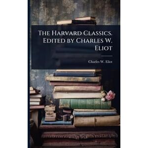 Eliot, Charles W 1834-1926 The Harvard Classics. Edited by Charles W. Eliot Eliot, Charles W 1834-1926 The Harvard Classics. Edited by Charles W. Eliot