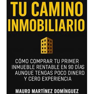 Martínez Domínguez, Mauro Tu Camino Inmobiliario: Cómo comprar tu primer inmueble rentable en 90 días aunque tengas poco dinero y cero experiencia. Martínez Domínguez, Mauro Tu Camino Inmobiliario: Cómo comprar tu primer inmueble rentable en 90 días aunque tengas poco dinero y cero experiencia.