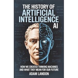 Landon, Adam The History of Artificial Intelligence (AI): How We Created Thinking Machines and What They Mean for Our Future Landon, Adam The History of Artificial Intelligence (AI): How We Created Thinking Machines and What They Mean for Our Future