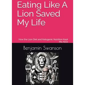 Swanson, Benjamin Eating Like A Lion Saved My Life: How the Lion Diet and Ketogenic Nutrition Kept Me Alive Swanson, Benjamin Eating Like A Lion Saved My Life: How the Lion Diet and Ketogenic Nutrition Kept Me Alive