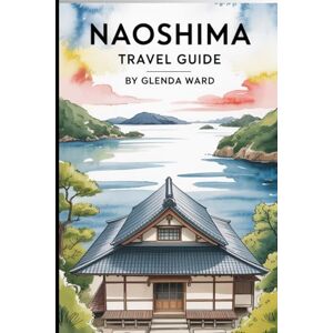 Ward, Glenda NAOSHIMA TRAVEL GUIDE: A Journey Through Japan’s Island of Art and Light. Ward, Glenda NAOSHIMA TRAVEL GUIDE: A Journey Through Japan’s Island of Art and Light.