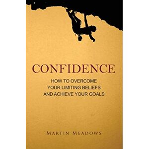 Meadows, Martin Confidence: How to Overcome Your Limiting Beliefs and Achieve Your Goals Meadows, Martin Confidence: How to Overcome Your Limiting Beliefs and Achieve Your Goals