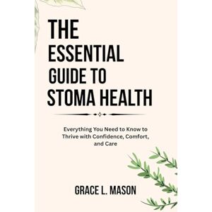 Mason, Grace L. THE ESSENTIAL GUIDE TO STOMA HEALTH: Everything You Need to Know to Thrive with Confidence, Comfort, and Care Mason, Grace L. THE ESSENTIAL GUIDE TO STOMA HEALTH: Everything You Need to Know to Thrive with Confidence, Comfort, and Care