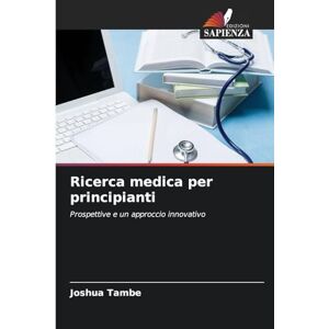 Tambe, Joshua Ricerca medica per principianti: Prospettive e un approccio innovativo Tambe, Joshua Ricerca medica per principianti: Prospettive e un approccio innovativo