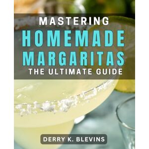 Blevins, Derry K. Mastering Homemade Margaritas: The Ultimate Guide: Crafting the Perfect Margarita: Your Complete Cocktail Recipe Handbook Blevins, Derry K. Mastering Homemade Margaritas: The Ultimate Guide: Crafting the Perfect Margarita: Your Complete Cocktail Recipe Handbook