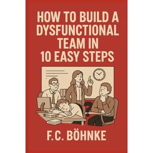 Bohnke, FC How to Build a Dysfunctional Team in 10 Easy Steps: A Satirical Survival Guide for Managers With No Self-Awareness Bohnke, FC How to Build a Dysfunctional Team in 10 Easy Steps: A Satirical Survival Guide for Managers With No Self-Awareness