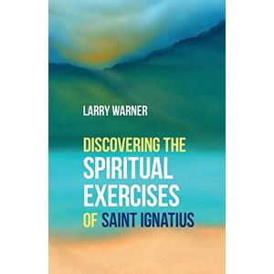Warner, Larry Discovering the Spiritual Exercises of Saint Ignatius Warner, Larry Discovering the Spiritual Exercises of Saint Ignatius