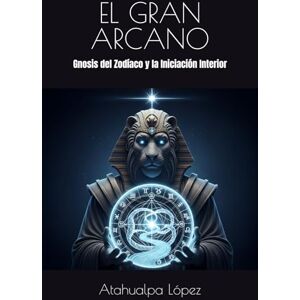 López, Atahualpa EL GRAN ARCANO: Gnosis del Zodíaco y la Iniciación Interior López, Atahualpa EL GRAN ARCANO: Gnosis del Zodíaco y la Iniciación Interior