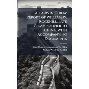 Rockhill, William Woodville Affairs in China: Report of William W. Rockhill, Late Commissioner to China, With Accompanying Documents Rockhill, William Woodville Affairs in China: Report of William W. Rockhill, Late Commissioner to China, With Accompanying Documents