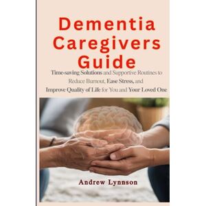 Lynnson, Andrew Dementia Caregivers Guide: Time-saving Solutions and Support Routines to Reduces Burnout, Ease Stress, and Improve Quality of Life for You and Your Loved One Lynnson, Andrew Dementia Caregivers Guide: Time-saving Solutions and Support Routines to Reduces Burnout, Ease Stress, and Improve Quality of Life for You and Your Loved One