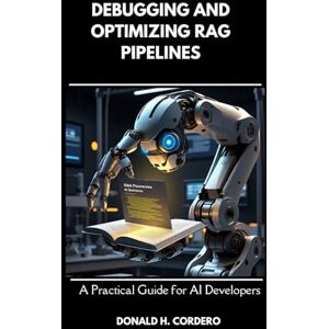 Cordero, Donald Debugging and Optimizing RAG Pipelines: A Practical Guide for AI Developers Cordero, Donald Debugging and Optimizing RAG Pipelines: A Practical Guide for AI Developers