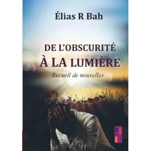 R Bah, Élias De l’obscurité à la lumière: Recueil de nouvelles R Bah, Élias De l’obscurité à la lumière: Recueil de nouvelles