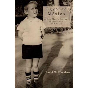 MCCLANAHAN, DAVID Egypt to Mexico: A Gay Man's Journey in Addiction and Faith MCCLANAHAN, DAVID Egypt to Mexico: A Gay Man's Journey in Addiction and Faith