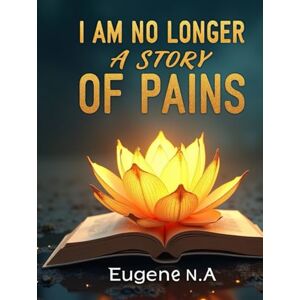 A, Eugene N I Am No Longer a Story of Pains": A Journey from Silence to Self, from Survival to Wholeness A, Eugene N I Am No Longer a Story of Pains": A Journey from Silence to Self, from Survival to Wholeness
