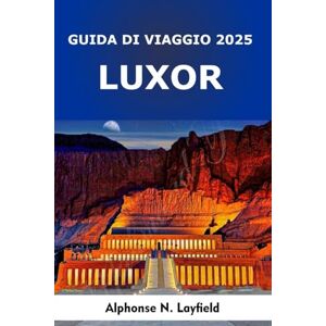 Layfield, Alphonse N. Luxor Guida di viaggio 2025: Antichi templi, meraviglie sul Nilo e viaggi culturali attraverso l'intramontabile sud dell'Egitto Layfield, Alphonse N. Luxor Guida di viaggio 2025: Antichi templi, meraviglie sul Nilo e viaggi culturali attraverso l'intramontabile sud dell'Egitto