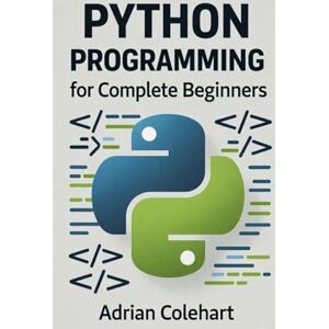 Colehart, Adrian Python Programming for Complete Beginners: "From Zero to Python Pro: A Beginner's Handbook Colehart, Adrian Python Programming for Complete Beginners: "From Zero to Python Pro: A Beginner's Handbook