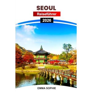 SOPHIE, EMMA SEOUL REISEFÜHRER 2026: Erkunden Sie Koreas Inselparadies – eine Reise voller Naturwunder, Kultur und unvergesslicher Abenteuer SOPHIE, EMMA SEOUL REISEFÜHRER 2026: Erkunden Sie Koreas Inselparadies – eine Reise voller Naturwunder, Kultur und unvergesslicher Abenteuer