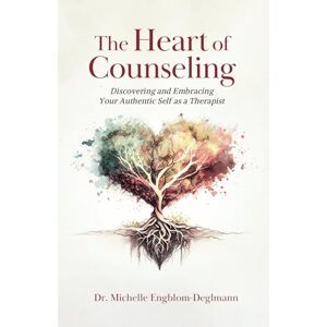 Engblom-Deglmann, Dr. Michelle The Heart of Counseling: Discovering and Embracing Your Authentic Self as a Therapist Engblom-Deglmann, Dr. Michelle The Heart of Counseling: Discovering and Embracing Your Authentic Self as a Therapist