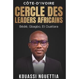 NGUETTIA, KOUASSI CÔTE-D’IVOIRE CERCLE DES LEADERS AFRICAINS : BÉDIÉ, GBAGBO, ET OUATTARA NGUETTIA, KOUASSI CÔTE-D’IVOIRE CERCLE DES LEADERS AFRICAINS : BÉDIÉ, GBAGBO, ET OUATTARA
