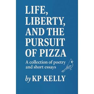 Kelly, KP Life, Liberty, and the Pursuit of Pizza: A collection of poetry and short essays Kelly, KP Life, Liberty, and the Pursuit of Pizza: A collection of poetry and short essays