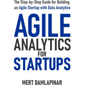 Damlapinar, Mert Agile Analytics For Startups: The Step-by-Step Guide for Building an Agile Startup with Data Analytics Damlapinar, Mert Agile Analytics For Startups: The Step-by-Step Guide for Building an Agile Startup with Data Analytics