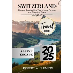 FLEMING, ROBERT A. SWITZERLAND TRAVEL GUIDE 2025: DISCOVER BREATHTAKING VIEWS, LOCAL FLAVORS, AND CHARMING TOWNS FLEMING, ROBERT A. SWITZERLAND TRAVEL GUIDE 2025: DISCOVER BREATHTAKING VIEWS, LOCAL FLAVORS, AND CHARMING TOWNS
