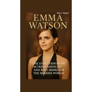 J. Depue, Alex EMMA WATSON BIOGRAPHY: The Evolution of an Actress, Advocate, and Role Model for the Modern Woman J. Depue, Alex EMMA WATSON BIOGRAPHY: The Evolution of an Actress, Advocate, and Role Model for the Modern Woman