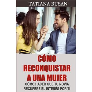 Busan, Tatiana Cómo reconquistar a una mujer: Aquí está el plan perfecto para recuperar a tu ex novia; Cómo superar la indecisión de tu ex y hacer que vuelva contigo Busan, Tatiana Cómo reconquistar a una mujer: Aquí está el plan perfecto para recuperar a tu ex novia; Cómo superar la indecisión de tu ex y hacer que vuelva contigo