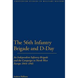 Holborn, Andrew The 56th Infantry Brigade and D-Day: An Independent Infantry Brigade and the Campaign in North West Europe 1944-1945 (Bloomsbury Studies in Military History) Holborn, Andrew The 56th Infantry Brigade and D-Day: An Independent Infantry Brigade and the Campaign in North West Europe 1944-1945 (Bloomsbury Studies in Military History)
