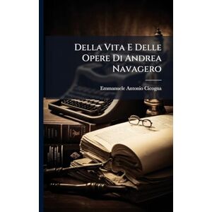 Cicogna, Emmanuele Antonio Della Vita E Delle Opere Di Andrea Navagero Cicogna, Emmanuele Antonio Della Vita E Delle Opere Di Andrea Navagero