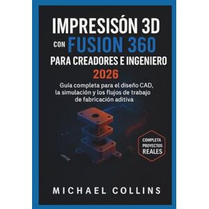 Collins, Michael Impresión 3D con Fusion 360 para creadores e ingenieros: Guía completa para el diseño CAD, la simulación y los flujos de trabajo de fabricación aditiva Collins, Michael Impresión 3D con Fusion 360 para creadores e ingenieros: Guía completa para el diseño CAD, la simulación y los flujos de trabajo de fabricación aditiva