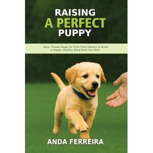 Ferreira, Anda Raising a Perfect Puppy: Easy, Proven Steps for First-Time Owners to Build a Happy, Healthy Bond from the Start Ferreira, Anda Raising a Perfect Puppy: Easy, Proven Steps for First-Time Owners to Build a Happy, Healthy Bond from the Start