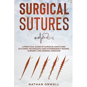 Orwell, Nathan Surgical Sutures: A Practical Guide of Surgical Knots and Suturing Techniques Used in Emergency Rooms, Surgery, and General Medicine Orwell, Nathan Surgical Sutures: A Practical Guide of Surgical Knots and Suturing Techniques Used in Emergency Rooms, Surgery, and General Medicine