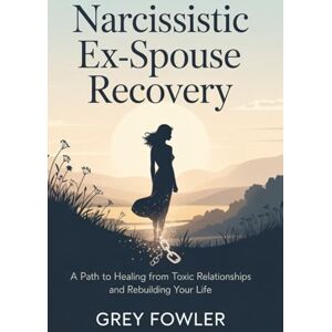 Fowler, Greg Narcissistic Ex-Spouse Recovery: A Path to Healing from Toxic Relationships and Rebuilding Your Life Fowler, Greg Narcissistic Ex-Spouse Recovery: A Path to Healing from Toxic Relationships and Rebuilding Your Life