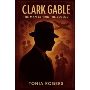 Rogers, Tonia Clark Gable: The Man Behind the Legend Rogers, Tonia Clark Gable: The Man Behind the Legend