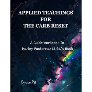 Pit, Bruce Applied Teachings for The Carb Reset: A Guide Workbook to Harley Pasternak M.Sc's Book Pit, Bruce Applied Teachings for The Carb Reset: A Guide Workbook to Harley Pasternak M.Sc's Book
