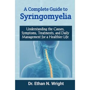 N. Wright, Dr. Ethan A Complete Guide to Syringomyelia: Understanding the Causes, Symptoms, Treatments, and Daily Management for a Healthier Life N. Wright, Dr. Ethan A Complete Guide to Syringomyelia: Understanding the Causes, Symptoms, Treatments, and Daily Management for a Healthier Life