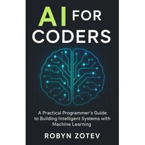 Zotev, Robyn AI for Coders: A Practical Programmer’s Guide to Building Intelligent Systems with Machine Learning Zotev, Robyn AI for Coders: A Practical Programmer’s Guide to Building Intelligent Systems with Machine Learning