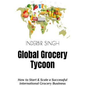 SINGH, INDERBIR Global Grocery Tycoon: How to Start & Scale a Successful International Grocery Business SINGH, INDERBIR Global Grocery Tycoon: How to Start & Scale a Successful International Grocery Business