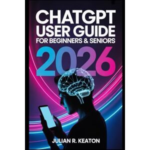 Keaton, Julian R. ChatGPT User Guide for Beginners & Seniors 2026: A simple and practical handbook that explains everyday usage, helpful tools, and clear steps for confident AI support Keaton, Julian R. ChatGPT User Guide for Beginners & Seniors 2026: A simple and practical handbook that explains everyday usage, helpful tools, and clear steps for confident AI support