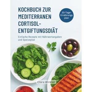 Winkler, Clara KOCHBUCH ZUR MEDITERRANEN CORTISOL-ENTGIFTUNGSDIÄT: Einfache Rezepte mit Nährwertangaben und Speiseplan Winkler, Clara KOCHBUCH ZUR MEDITERRANEN CORTISOL-ENTGIFTUNGSDIÄT: Einfache Rezepte mit Nährwertangaben und Speiseplan