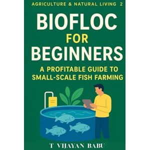 V I J A Y A N B A B U, T Biofloc for Beginners: A Profitable Guide to Small-Scale Fish Farming (AGRICULTURE & NATURAL LIVING) V I J A Y A N B A B U, T Biofloc for Beginners: A Profitable Guide to Small-Scale Fish Farming (AGRICULTURE & NATURAL LIVING)
