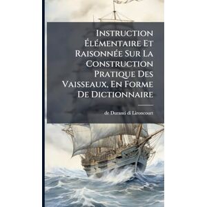 Instruction ÉlÃ(c)mentaire Et RaisonnÃ(c)e Sur La Construction Pratique Des Vaisseaux, En Forme De Dictionnaire Instruction ÉlÃ(c)mentaire Et RaisonnÃ(c)e Sur La Construction Pratique Des Vaisseaux, En Forme De Dictionnaire