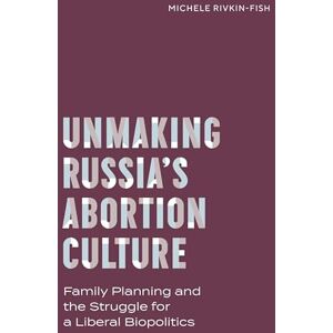 Michele Rivkin-Fish (author) Unmaking Russia's Abortion Culture: Family Planning and the Struggle for a Liberal Biopolitics (Policy to Practice) Michele Rivkin-Fish (author) Unmaking Russia's Abortion Culture: Family Planning and the Struggle for a Liberal Biopolitics (Policy to Practice)
