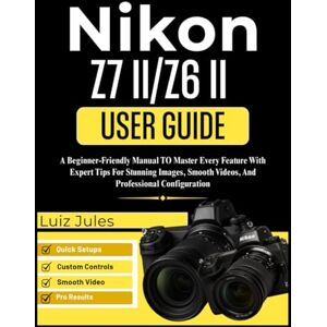 Jules, Luiz NIKON Z7 II/Z6 II USER GUIDE: A Beginner-Friendly Manual To Master Every Feature With Expert Tips For Stunning Images, Smooth Videos, And Professional Configuration Jules, Luiz NIKON Z7 II/Z6 II USER GUIDE: A Beginner-Friendly Manual To Master Every Feature With Expert Tips For Stunning Images, Smooth Videos, And Professional Configuration