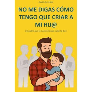de Felipe, David NO ME DIGAS CÓMO TENGO QUE CRIAR A MI HIJ@: Un padre que te cuenta lo que nadie te dice de Felipe, David NO ME DIGAS CÓMO TENGO QUE CRIAR A MI HIJ@: Un padre que te cuenta lo que nadie te dice