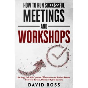 Ross, David How to Run Successful Meetings and Workshops: Six Steps That Will Cultivate Collaboration and Produce Results from Face-To-Face, Online or Hybrid Session Ross, David How to Run Successful Meetings and Workshops: Six Steps That Will Cultivate Collaboration and Produce Results from Face-To-Face, Online or Hybrid Session