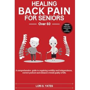 Yates, Lori S. Healing back pain for seniors over 60: A comprehensive guide to regaining mobility and independence, correct posture, and enhance overall quality of life (guide for seniors over 60) Yates, Lori S. Healing back pain for seniors over 60: A comprehensive guide to regaining mobility and independence, correct posture, and enhance overall quality of life (guide for seniors over 60)