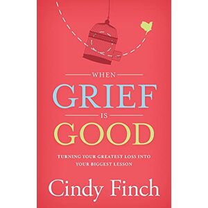 Finch, Cindy When Grief Is Good: Turning Your Greatest Loss into Your Biggest Lesson Finch, Cindy When Grief Is Good: Turning Your Greatest Loss into Your Biggest Lesson